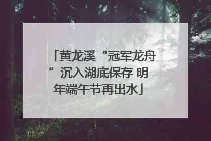 黄龙溪“冠军龙舟”沉入湖底保存 明年端午节再出水