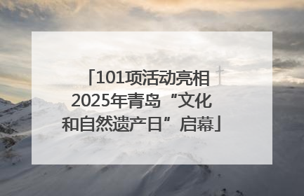 101项活动亮相 2025年青岛“文化和自然遗产日”启幕