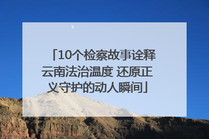 10个检察故事诠释云南法治温度 还原正义守护的动人瞬间