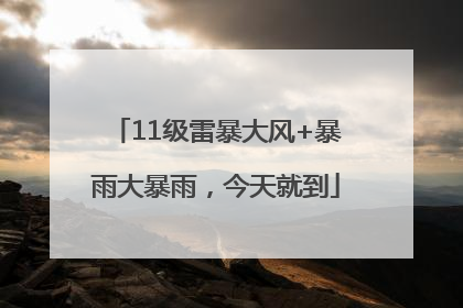 11级雷暴大风+暴雨大暴雨，今天就到