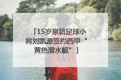 15岁泉籍足球小将刘凯源签约西甲“黄色潜水艇”