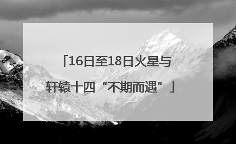 16日至18日火星与轩辕十四“不期而遇”