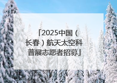 2025中国（长春）航天太空科普展志愿者招募