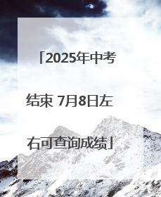2025年中考结束 7月8日左右可查询成绩