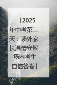 2025年中考第二天：场外家长温情守候 场内考生自信答卷