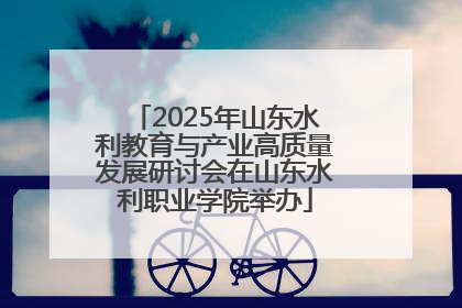 2025年山东水利教育与产业高质量发展研讨会在山东水利职业学院举办