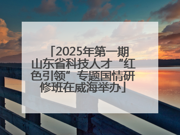 2025年第一期山东省科技人才“红色引领”专题国情研修班在威海举办