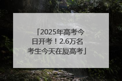 2025年高考今日开考！2.6万名考生今天在厦高考