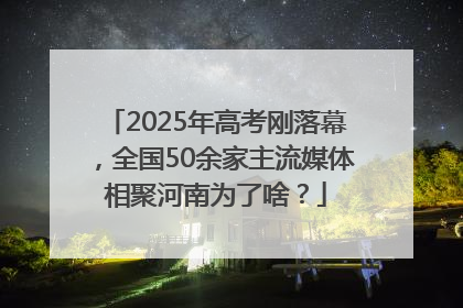 2025年高考刚落幕，全国50余家主流媒体相聚河南为了啥？