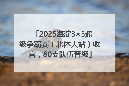 2025海淀3×3超级争霸赛（北体大站）收官，80支队伍晋级