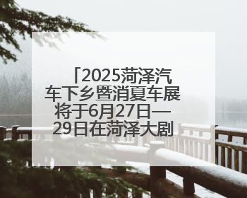 2025菏泽汽车下乡暨消夏车展将于6月27日—29日在菏泽大剧院广场举办