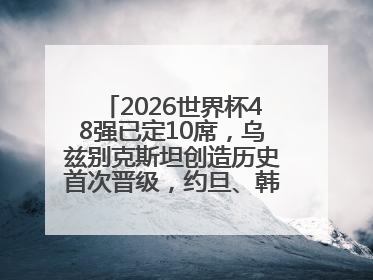 2026世界杯48强已定10席，乌兹别克斯坦创造历史首次晋级，约旦、韩国获出线名额