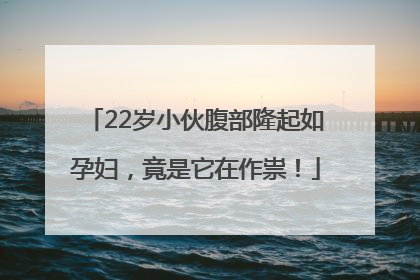 22岁小伙腹部隆起如孕妇，竟是它在作祟！