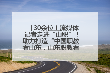 30余位主流媒体记者走进“山职”！助力打造“中国职教看山东，山东职教看山职”金名片