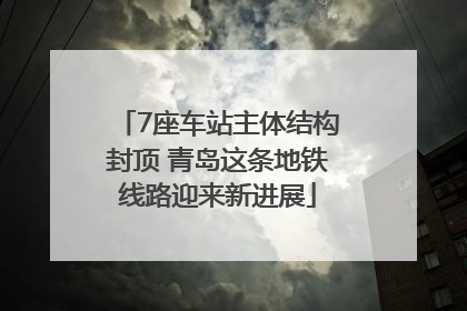 7座车站主体结构封顶 青岛这条地铁线路迎来新进展