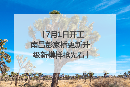 7月1日开工 南昌彭家桥更新升级新模样抢先看