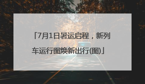 7月1日暑运启程，新列车运行图焕新出行(图)