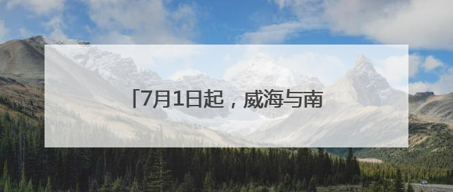 7月1日起，威海与南海新区直达高铁开通！