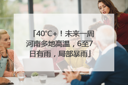 40℃+！未来一周河南多地高温，6至7日有雨，局部暴雨