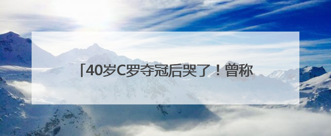 40岁C罗夺冠后哭了！曾称“我踢球的日子已经不多了”