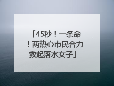 45秒！一条命！两热心市民合力救起落水女子