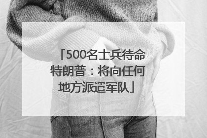 500名士兵待命 特朗普：将向任何地方派遣军队