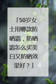50岁女士用哪款防晒霜，防晒霜怎么买美白又防晒效果好？