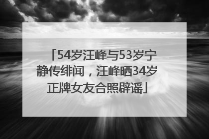 54岁汪峰与53岁宁静传绯闻，汪峰晒34岁正牌女友合照辟谣