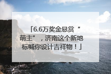 6.6万奖金悬赏“萌主”，济南这个新地标喊你设计吉祥物！