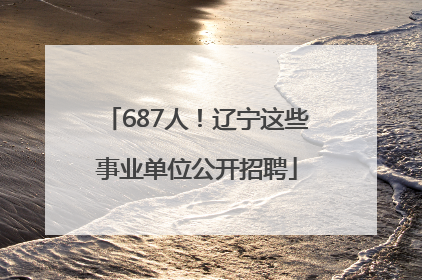 687人！辽宁这些事业单位公开招聘