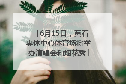 6月15日，黄石奥体中心体育场将举办演唱会和烟花秀