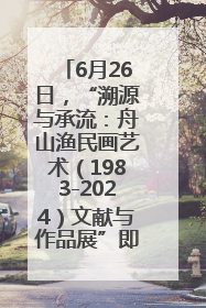 6月26日，“溯源与承流：舟山渔民画艺术（1983-2024）文献与作品展”即将开展