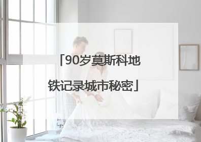 90岁莫斯科地铁记录城市秘密