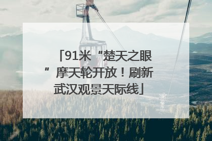 91米“楚天之眼”摩天轮开放！刷新武汉观景天际线