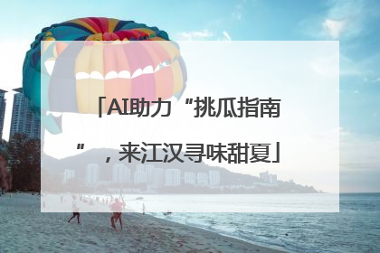 AI助力“挑瓜指南”，来江汉寻味甜夏