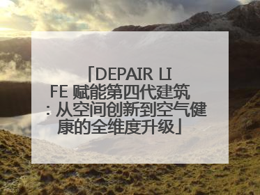 DEPAIR LIFE 赋能第四代建筑：从空间创新到空气健康的全维度升级